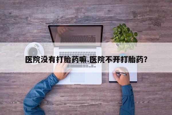 米非司酮哪个网上药店医院没有打胎药嘛.医院不开打胎药？