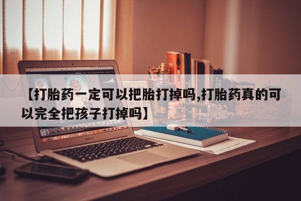 米非司酮哪个网上药店【打胎药一定可以把胎打掉吗,打胎药真的可以完全把孩子打掉吗】
