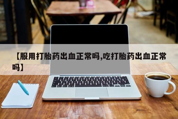 米非司酮哪个网上药店【服用打胎药出血正常吗,吃打胎药出血正常吗】