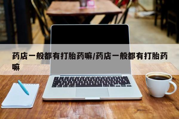 米非司酮哪个网上药店药店一般都有打胎药嘛/药店一般都有打胎药嘛