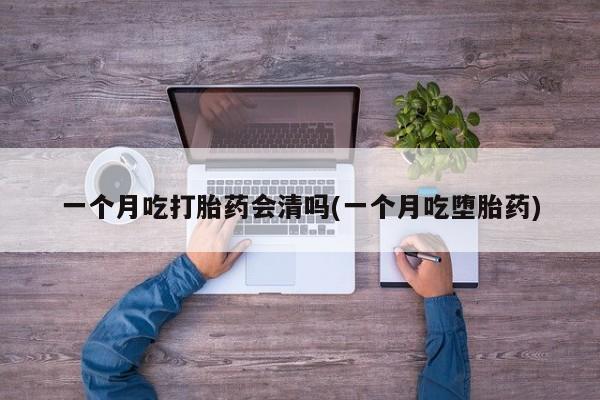 米非司酮哪个网上药店一个月吃打胎药会清吗(一个月吃堕胎药)