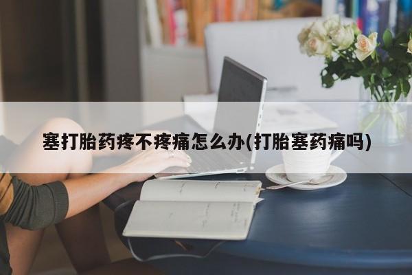 米非司酮哪个网上药店塞打胎药疼不疼痛怎么办(打胎塞药痛吗)