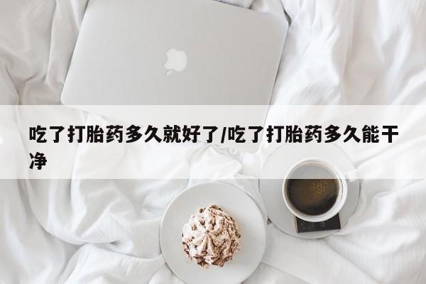 米非司酮哪个网上药店吃了打胎药多久就好了/吃了打胎药多久能干净