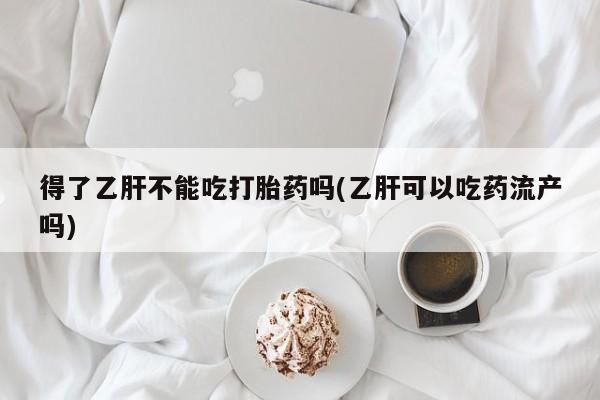 米非司酮哪个网上药店得了乙肝不能吃打胎药吗(乙肝可以吃药流产吗)