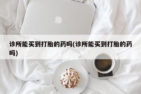 米非司酮哪个网上药店诊所能买到打胎的药吗(诊所能买到打胎的药吗)