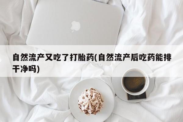 米非司酮哪个网上药店自然流产又吃了打胎药(自然流产后吃药能排干净吗)