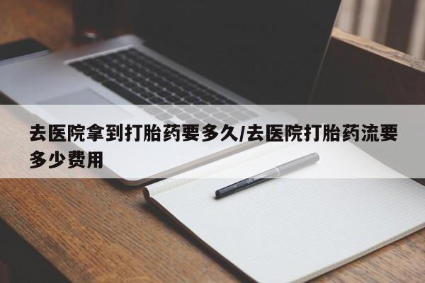米非司酮哪个网上药店去医院拿到打胎药要多久/去医院打胎药流要多少费用