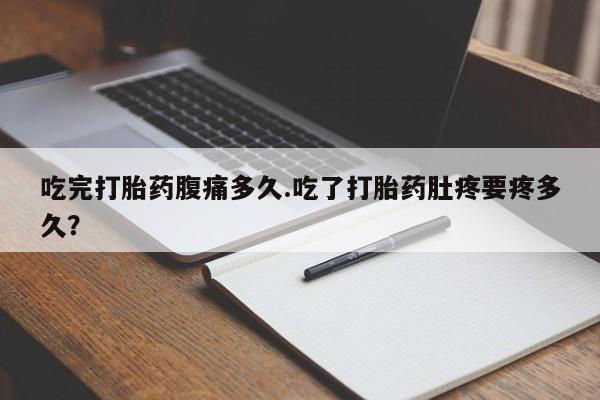 米非司酮哪个网上药店吃完打胎药腹痛多久.吃了打胎药肚疼要疼多久？