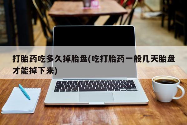 米非司酮哪个网上药店打胎药吃多久掉胎盘(吃打胎药一般几天胎盘才能掉下来)