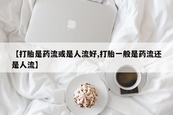 米非司酮哪个网上药店【打胎是药流或是人流好,打胎一般是药流还是人流】