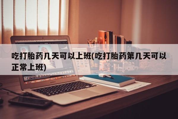 米非司酮哪个网上药店吃打胎药几天可以上班(吃打胎药第几天可以正常上班)