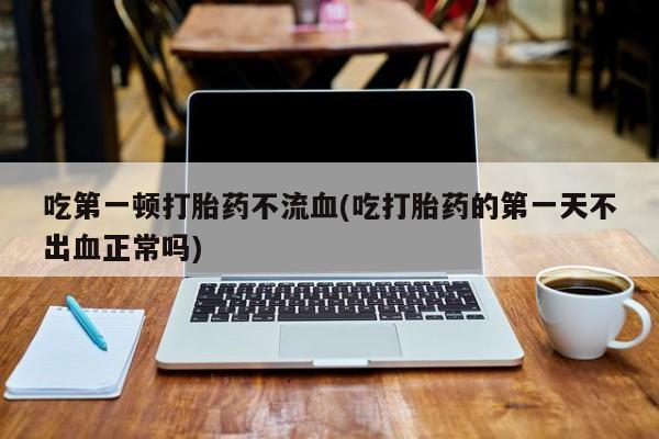 米非司酮哪个网上药店吃第一顿打胎药不流血(吃打胎药的第一天不出血正常吗)