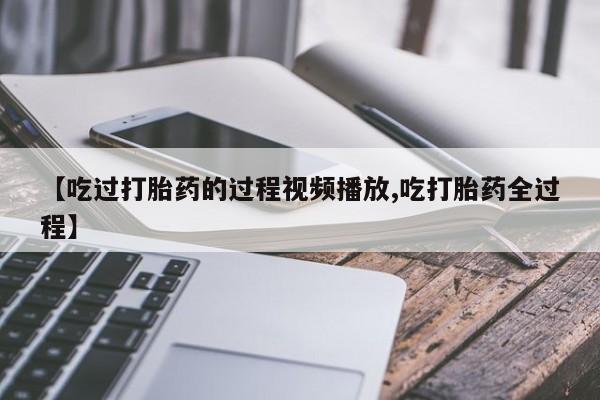 米非司酮哪个网上药店【吃过打胎药的过程视频播放,吃打胎药全过程】
