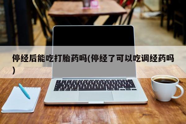 米非司酮哪个网上药店停经后能吃打胎药吗(停经了可以吃调经药吗)