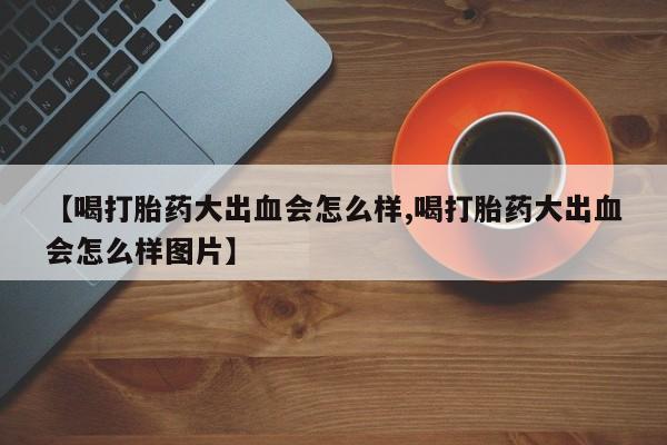 米非司酮哪个网上药店【喝打胎药大出血会怎么样,喝打胎药大出血会怎么样图片】