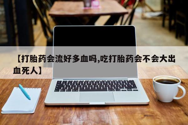 米非司酮哪个网上药店【打胎药会流好多血吗,吃打胎药会不会大出血死人】