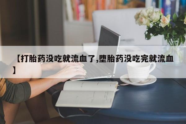 米非司酮哪个网上药店【打胎药没吃就流血了,堕胎药没吃完就流血】