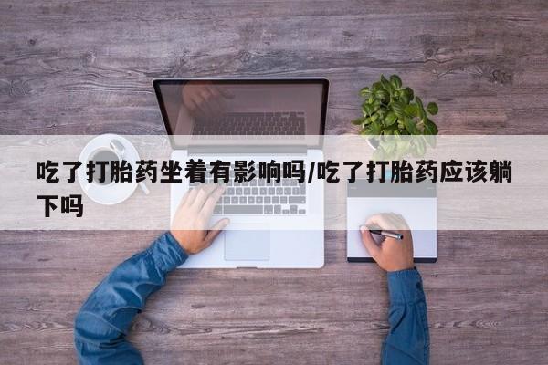 米非司酮哪个网上药店吃了打胎药坐着有影响吗/吃了打胎药应该躺下吗
