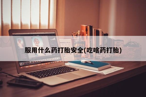 米非司酮哪个网上药店服用什么药打胎安全(吃啥药打胎)