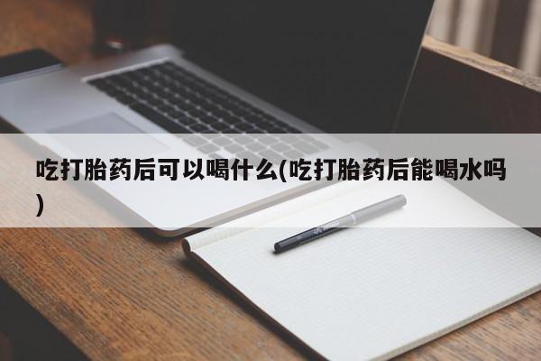 米非司酮哪个网上药店吃打胎药后可以喝什么(吃打胎药后能喝水吗)
