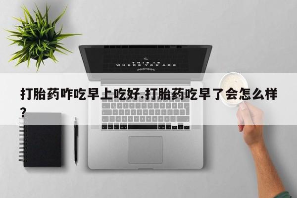 米非司酮哪个网上药店打胎药咋吃早上吃好.打胎药吃早了会怎么样？