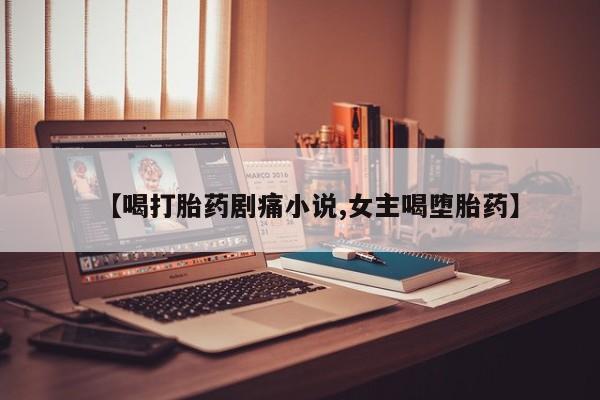 米非司酮哪个网上药店【喝打胎药剧痛小说,女主喝堕胎药】