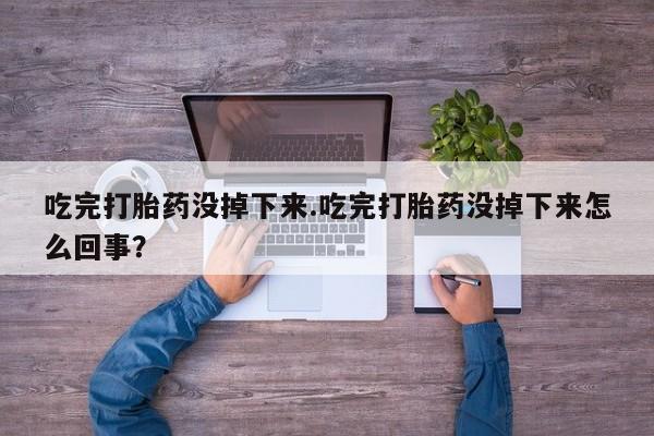 米非司酮哪个网上药店吃完打胎药没掉下来.吃完打胎药没掉下来怎么回事？