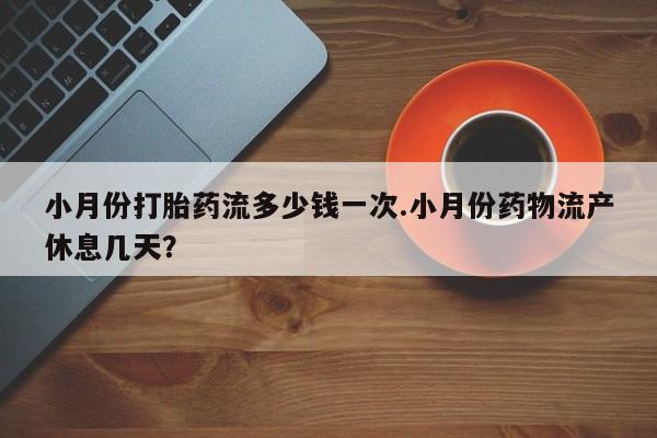 米非司酮哪个网上药店小月份打胎药流多少钱一次.小月份药物流产休息几天？