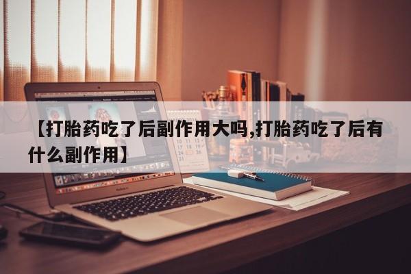 米非司酮哪个网上药店【打胎药吃了后副作用大吗,打胎药吃了后有什么副作用】