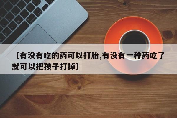 米非司酮哪个网上药店【有没有吃的药可以打胎,有没有一种药吃了就可以把孩子打掉】