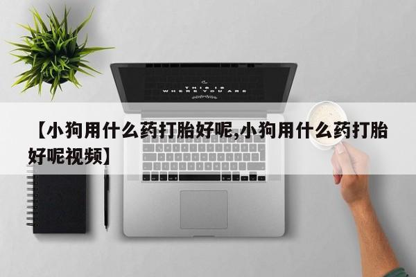 米非司酮哪个网上药店【小狗用什么药打胎好呢,小狗用什么药打胎好呢视频】
