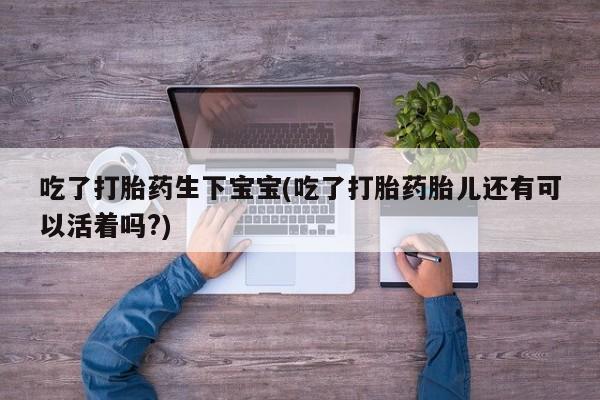 米非司酮哪个网上药店吃了打胎药生下宝宝(吃了打胎药胎儿还有可以活着吗?)