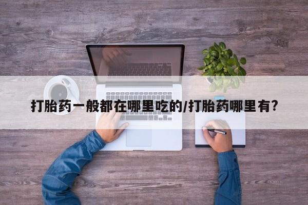 米非司酮哪个网上药店打胎药一般都在哪里吃的/打胎药哪里有?