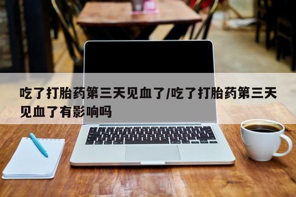米非司酮哪个网上药店吃了打胎药第三天见血了/吃了打胎药第三天见血了有影响吗