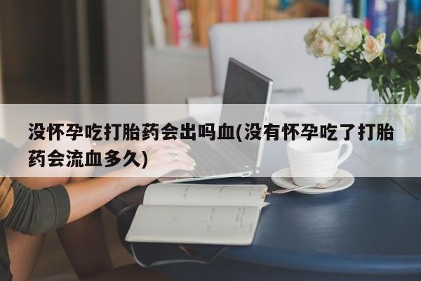 米非司酮哪个网上药店没怀孕吃打胎药会出吗血(没有怀孕吃了打胎药会流血多久)