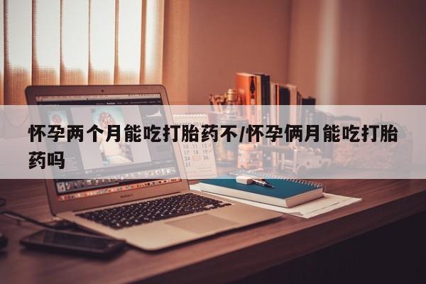 米非司酮哪个网上药店怀孕两个月能吃打胎药不/怀孕俩月能吃打胎药吗