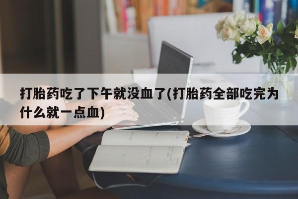 米非司酮哪个网上药店打胎药吃了下午就没血了(打胎药全部吃完为什么就一点血)