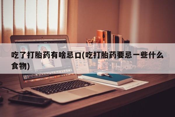 米非司酮哪个网上药店吃了打胎药有啥忌口(吃打胎药要忌一些什么食物)
