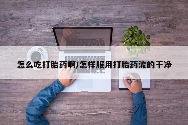 米非司酮哪个网上药店怎么吃打胎药啊/怎样服用打胎药流的干净