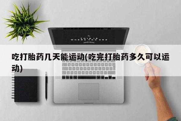 米非司酮哪个网上药店吃打胎药几天能运动(吃完打胎药多久可以运动)