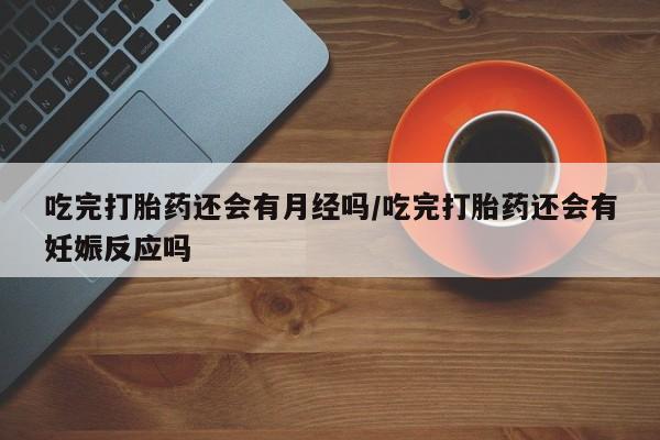 米非司酮哪个网上药店吃完打胎药还会有月经吗/吃完打胎药还会有妊娠反应吗