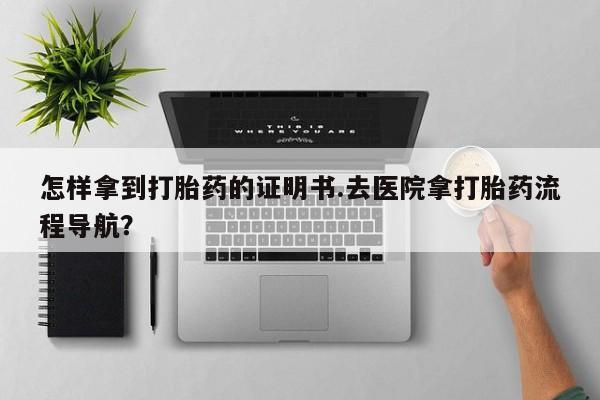 米非司酮哪个网上药店怎样拿到打胎药的证明书.去医院拿打胎药流程导航？