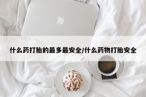 米非司酮哪个网上药店什么药打胎的最多最安全/什么药物打胎安全