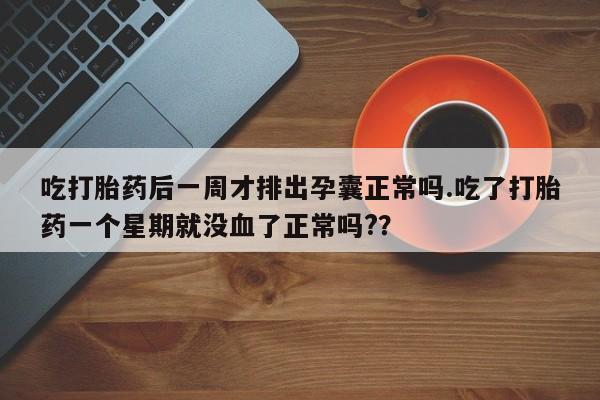 米非司酮哪个网上药店吃打胎药后一周才排出孕囊正常吗.吃了打胎药一个星期就没血了正常吗?？