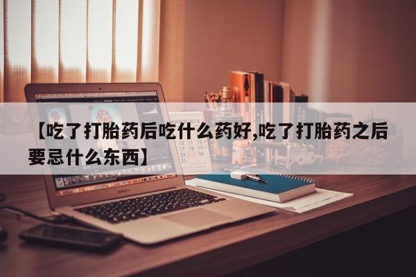 米非司酮哪个网上药店【吃了打胎药后吃什么药好,吃了打胎药之后要忌什么东西】