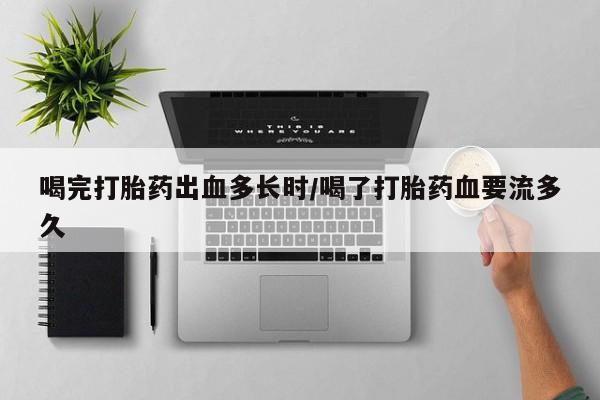 米非司酮哪个网上药店喝完打胎药出血多长时/喝了打胎药血要流多久