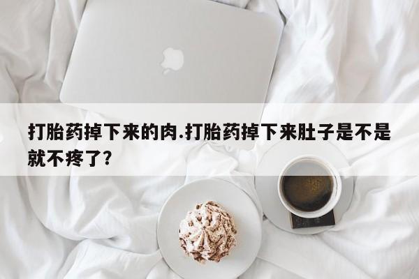 米非司酮哪个网上药店打胎药掉下来的肉.打胎药掉下来肚子是不是就不疼了？