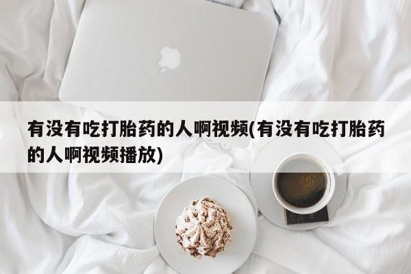 米非司酮哪个网上药店有没有吃打胎药的人啊视频(有没有吃打胎药的人啊视频播放)