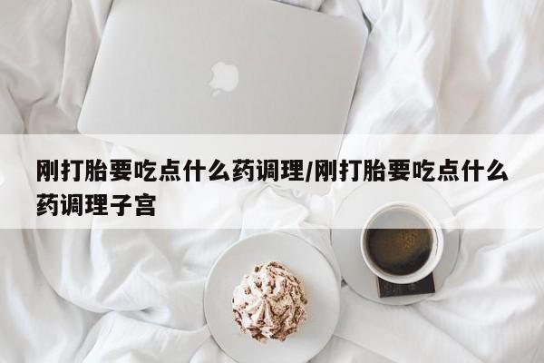 米非司酮哪个网上药店刚打胎要吃点什么药调理/刚打胎要吃点什么药调理子宫