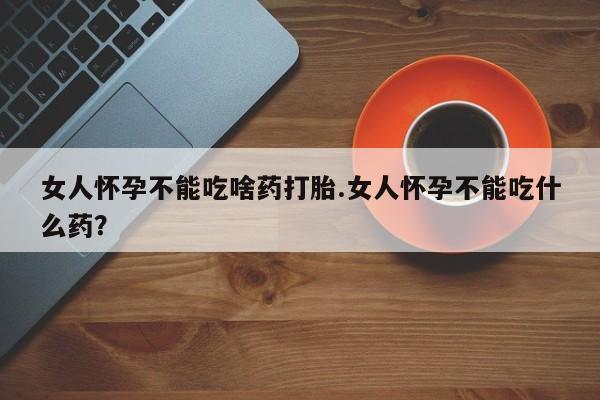 米非司酮哪个网上药店女人怀孕不能吃啥药打胎.女人怀孕不能吃什么药？